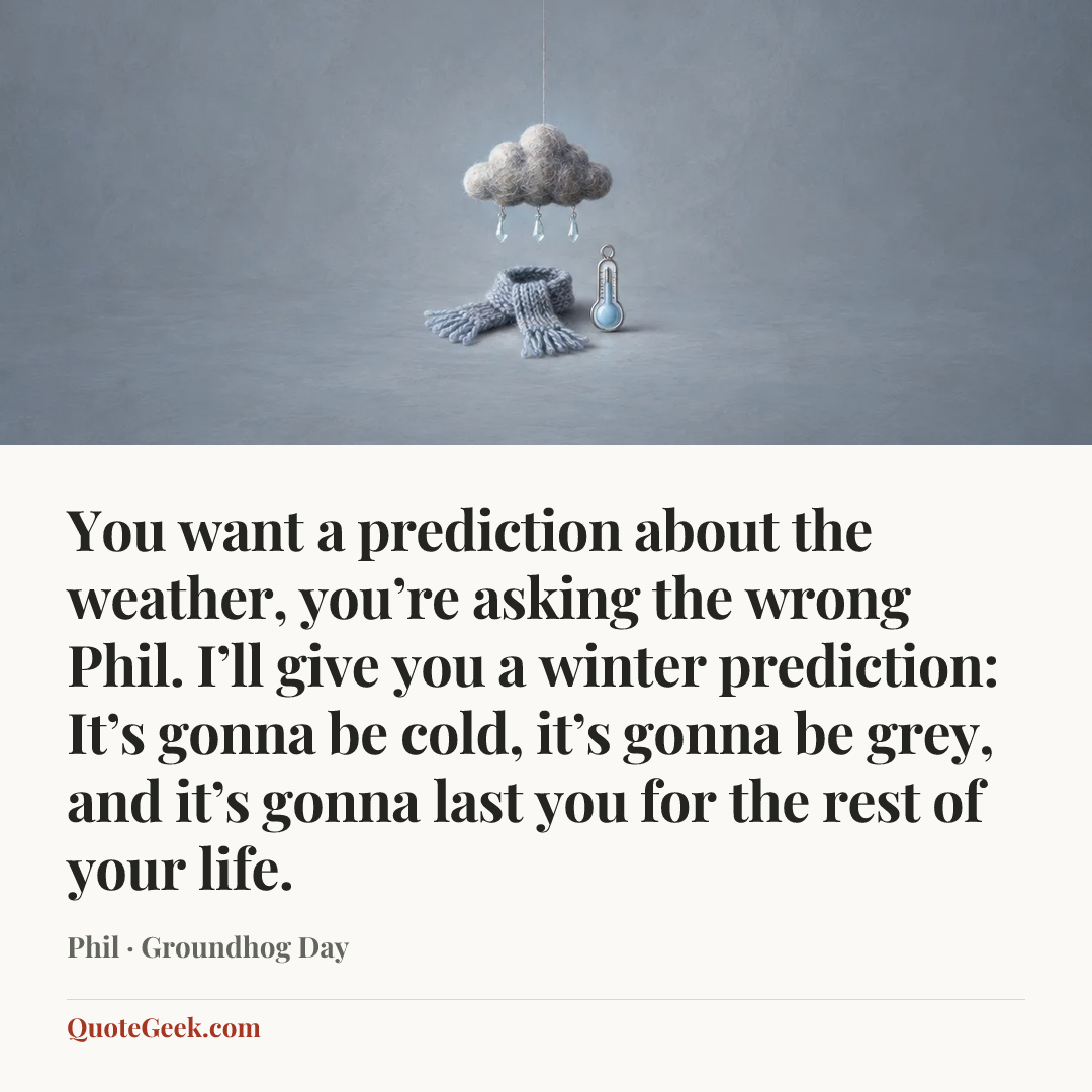“You want a prediction about the weather, you’re asking the wrong Phil. I’ll give you a winter prediction: It’s gonna be cold, it’s gonna be grey, and it’s gonna last you for the rest of your life.” — Phil · Groundhog Day. Illustrated QuoteGeek card.