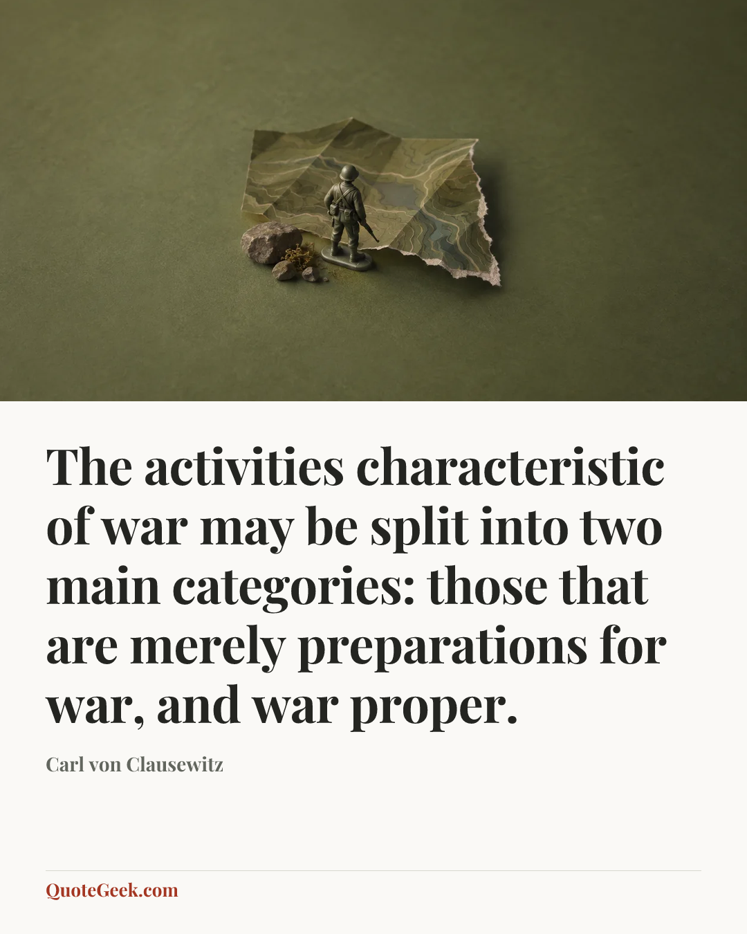 “The activities characteristic of war may be split into two main categories: those that are merely preparations for war, and war proper.” — Carl von Clausewitz. Illustrated QuoteGeek card.