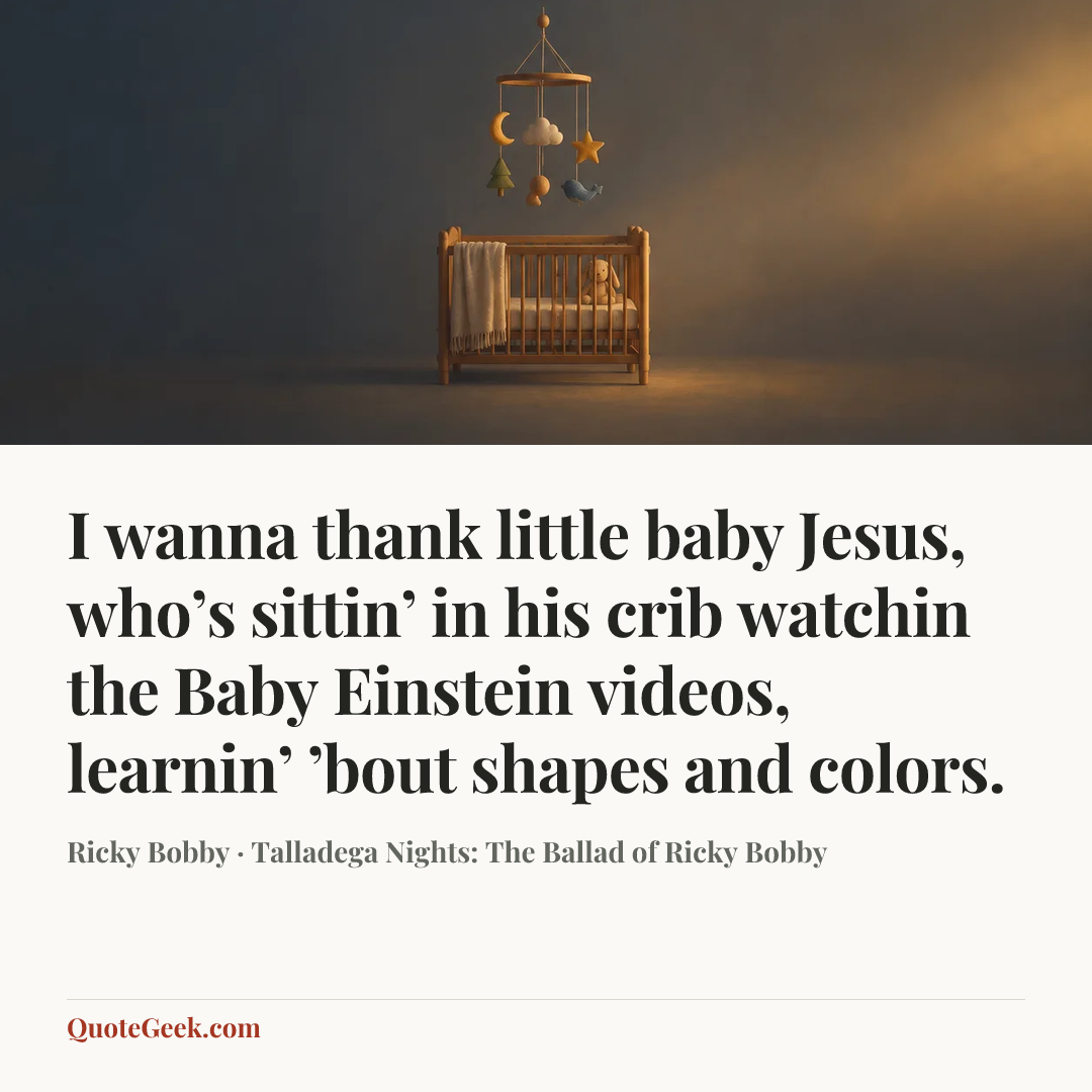 “I wanna thank little baby Jesus, who’s sittin’ in his crib watchin the Baby Einstein videos, learnin’ ’bout shapes and colors.” — Ricky Bobby · Talladega Nights: The Ballad of Ricky Bobby. Illustrated QuoteGeek card.