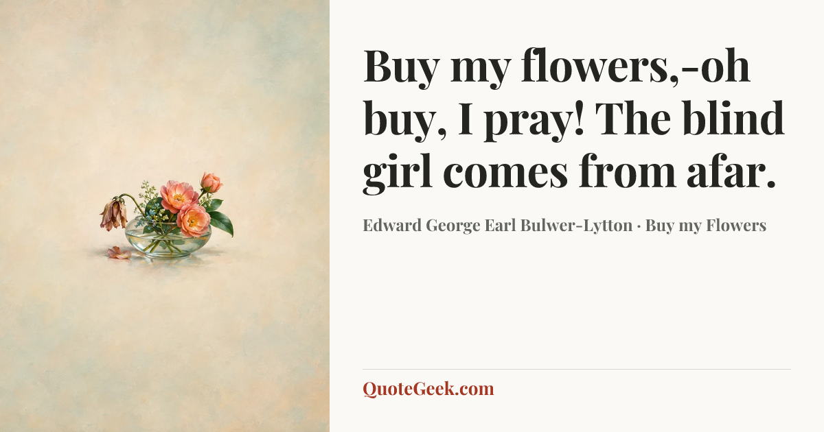 “Buy my flowers,-oh buy, I pray!
The blind girl comes from afar.” — Edward George Earl Bulwer-Lytton · Buy my Flowers. Illustrated QuoteGeek card.