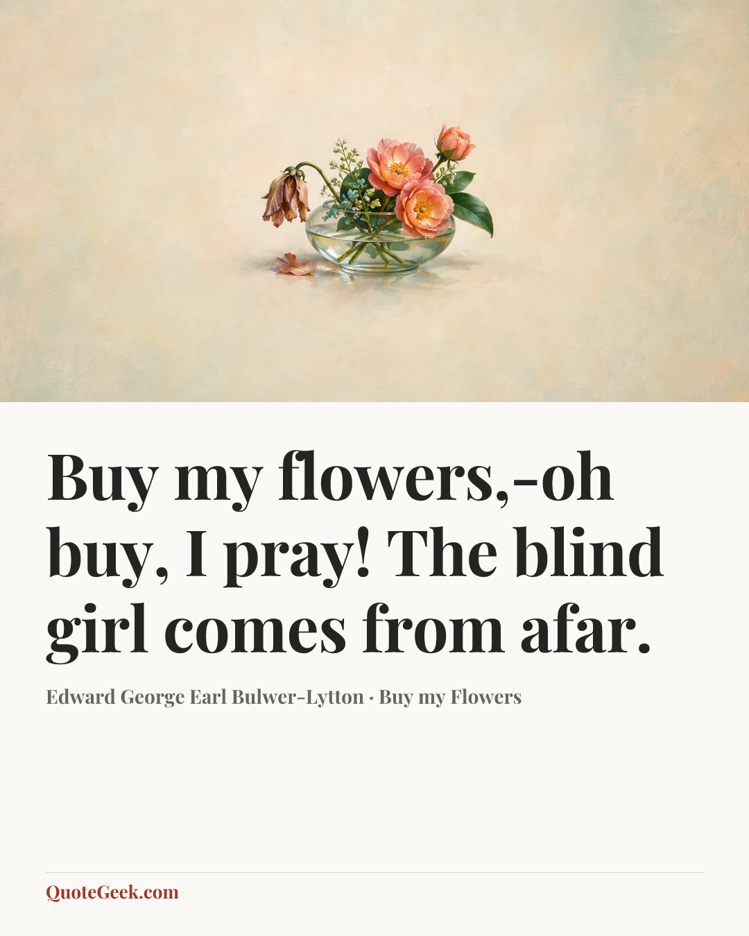 “Buy my flowers,-oh buy, I pray!
The blind girl comes from afar.” — Edward George Earl Bulwer-Lytton · Buy my Flowers. Illustrated QuoteGeek card.