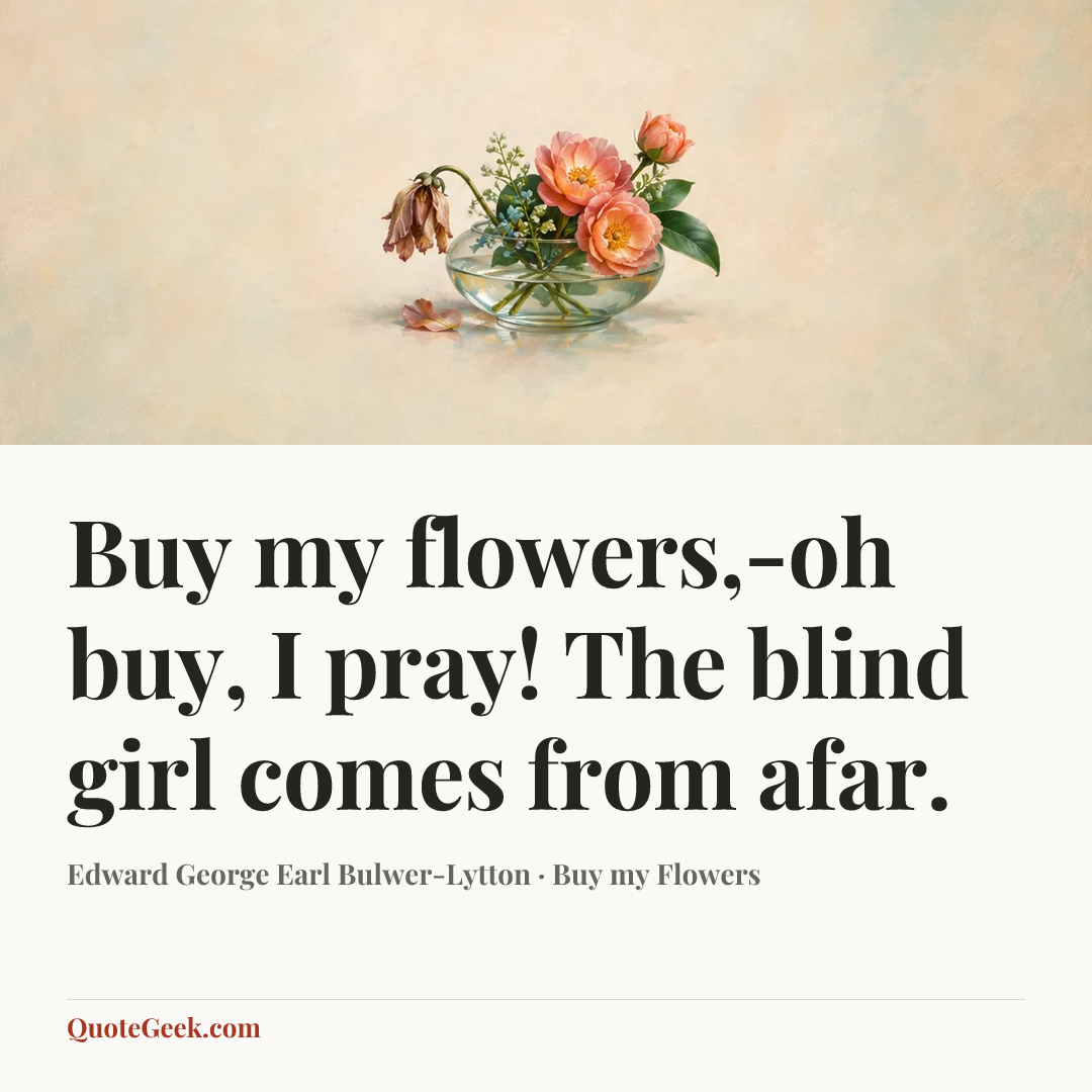 “Buy my flowers,-oh buy, I pray!
The blind girl comes from afar.” — Edward George Earl Bulwer-Lytton · Buy my Flowers. Illustrated QuoteGeek card.