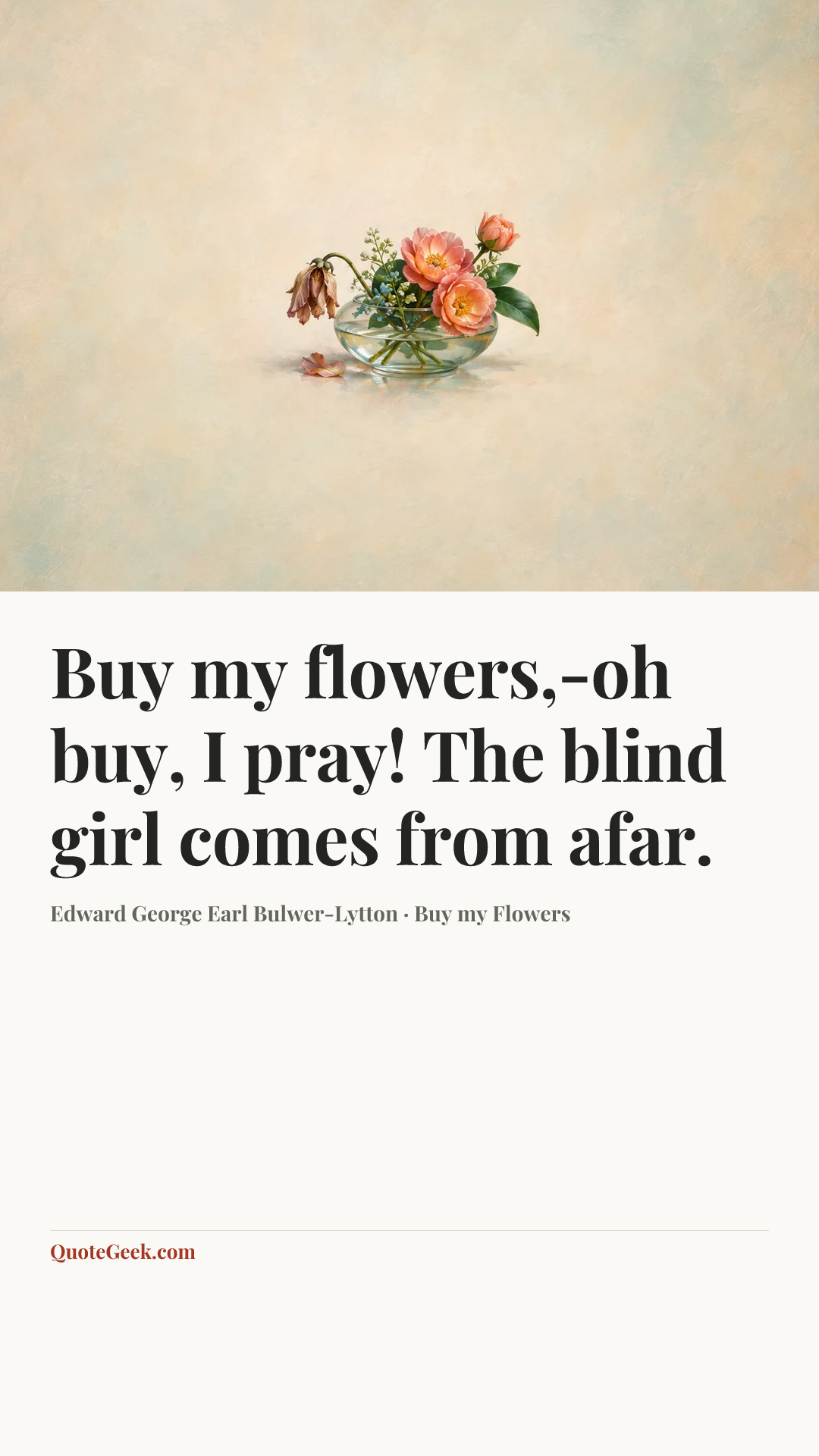 “Buy my flowers,-oh buy, I pray!
The blind girl comes from afar.” — Edward George Earl Bulwer-Lytton · Buy my Flowers. Illustrated QuoteGeek card.