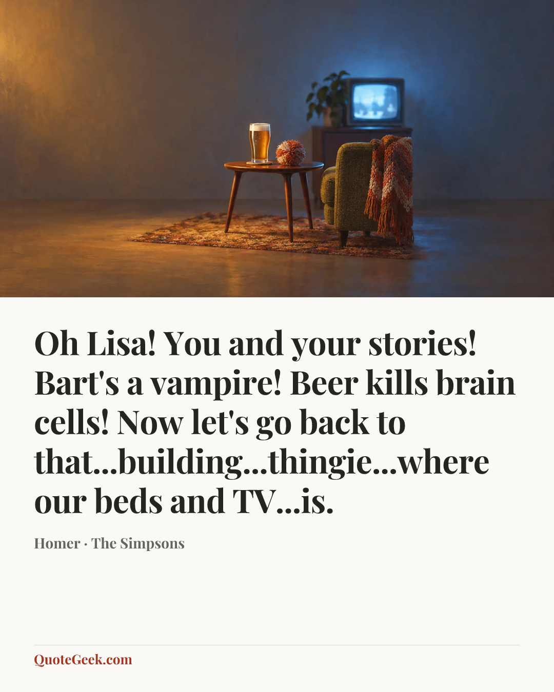 “Oh Lisa! You and your stories! Bart's a vampire! Beer kills brain cells! Now let's go back to that...building...thingie...where our beds and TV...is.” — Homer · The Simpsons. Illustrated QuoteGeek card.