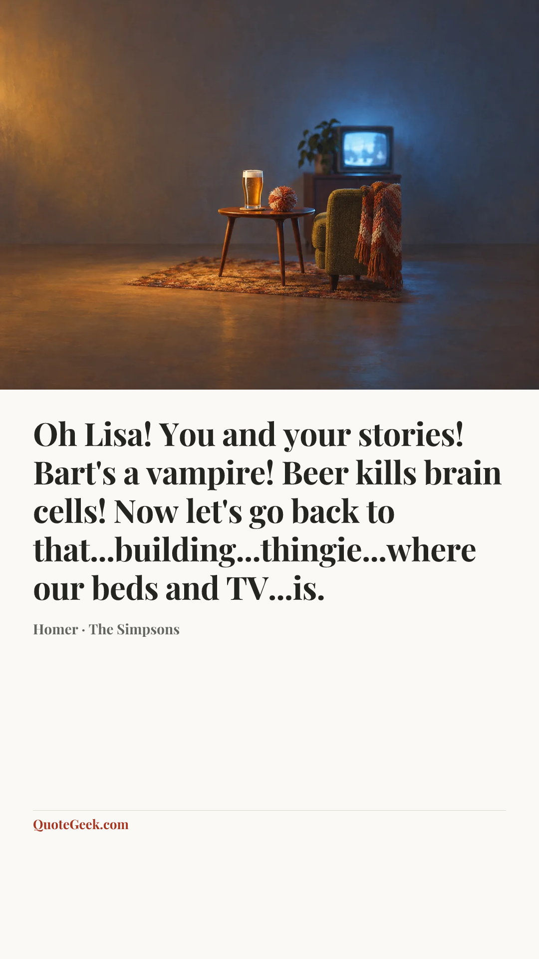 “Oh Lisa! You and your stories! Bart's a vampire! Beer kills brain cells! Now let's go back to that...building...thingie...where our beds and TV...is.” — Homer · The Simpsons. Illustrated QuoteGeek card.