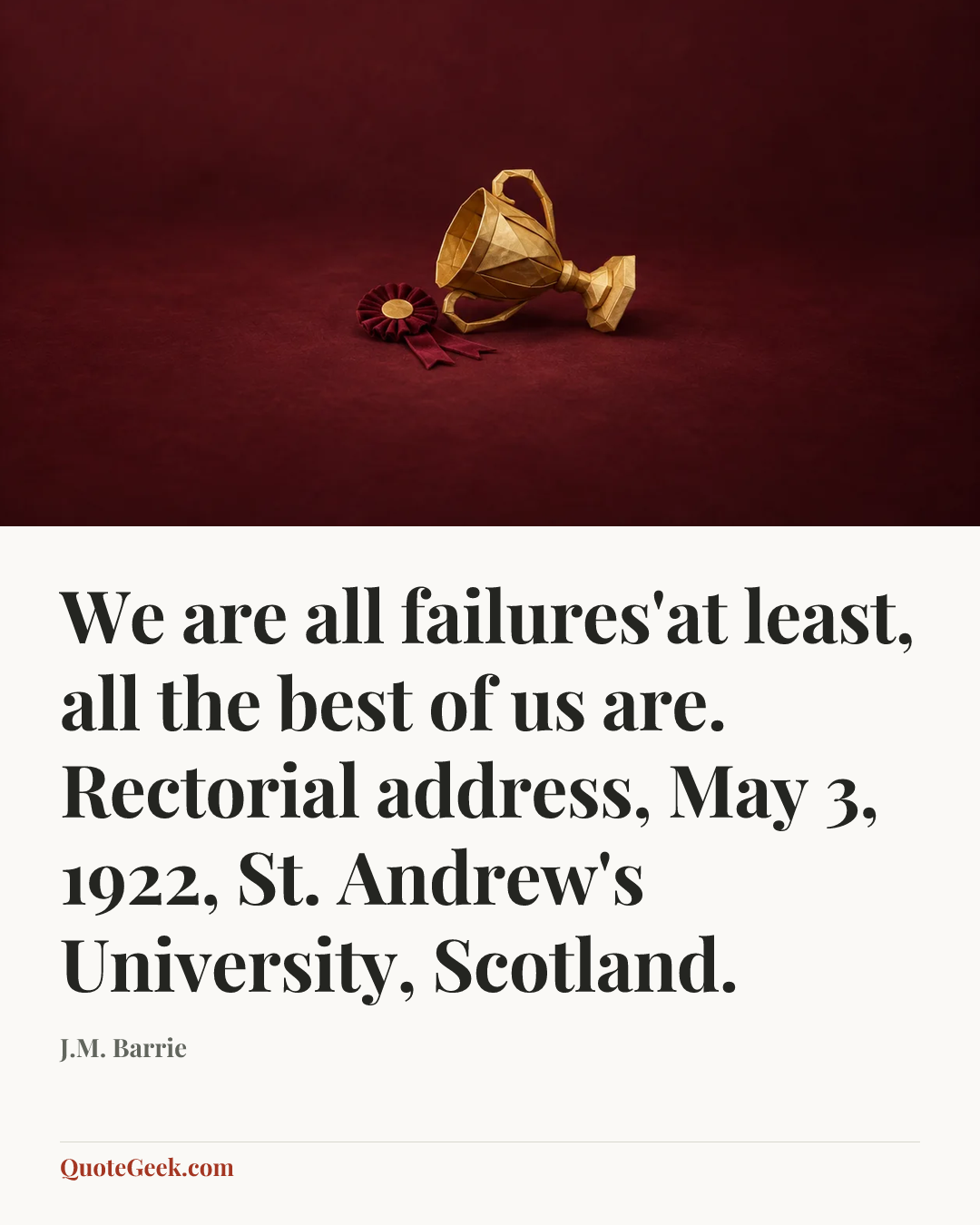“We are all failures'at least, all the best of us are.
Rectorial address, May 3, 1922, St. Andrew's University, Scotland.” — J.M. Barrie. Illustrated QuoteGeek card.