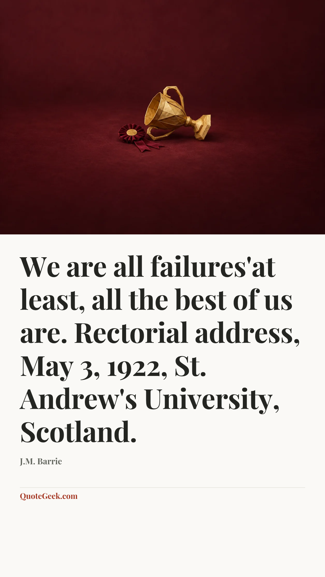 “We are all failures'at least, all the best of us are.
Rectorial address, May 3, 1922, St. Andrew's University, Scotland.” — J.M. Barrie. Illustrated QuoteGeek card.