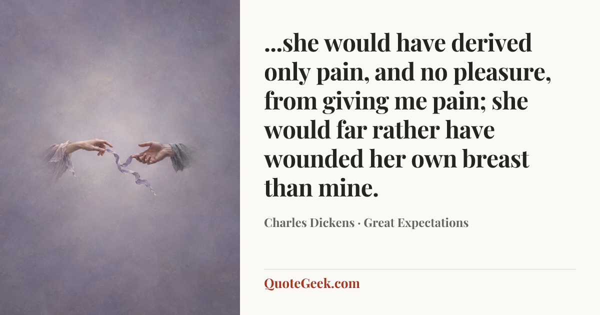 “...she would have derived only pain, and no pleasure, from giving me pain; she would far rather have wounded her own breast than mine.” — Charles Dickens · Great Expectations. Illustrated QuoteGeek card.