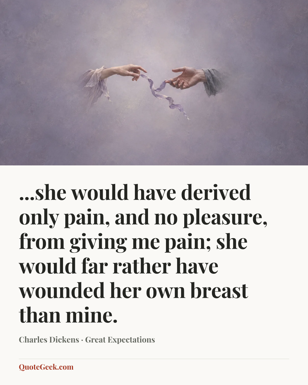 “...she would have derived only pain, and no pleasure, from giving me pain; she would far rather have wounded her own breast than mine.” — Charles Dickens · Great Expectations. Illustrated QuoteGeek card.