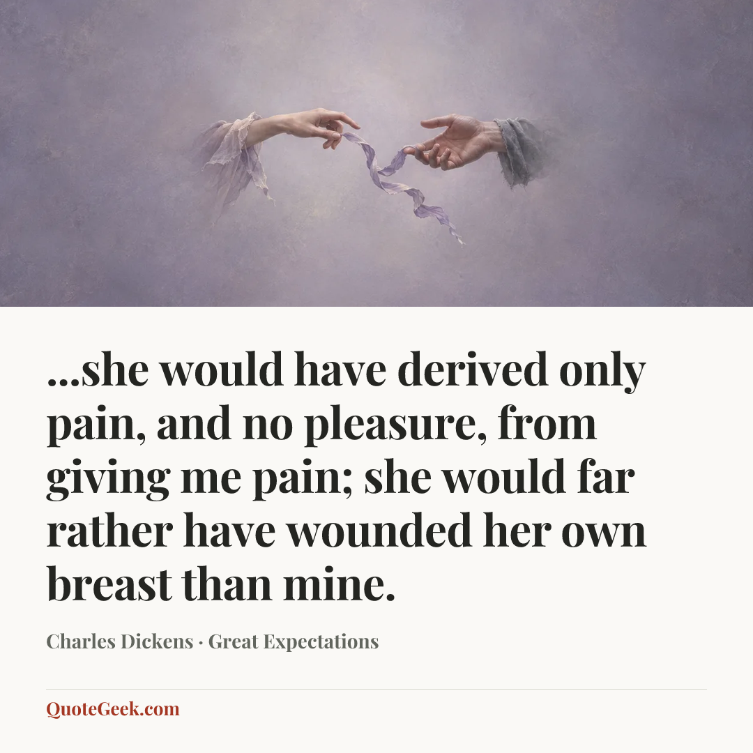 “...she would have derived only pain, and no pleasure, from giving me pain; she would far rather have wounded her own breast than mine.” — Charles Dickens · Great Expectations. Illustrated QuoteGeek card.