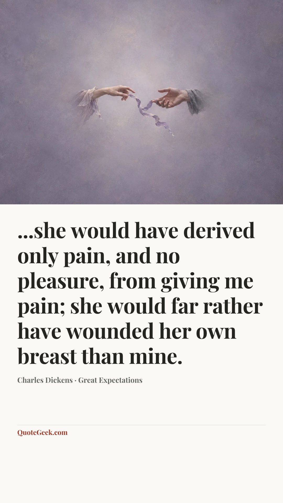 “...she would have derived only pain, and no pleasure, from giving me pain; she would far rather have wounded her own breast than mine.” — Charles Dickens · Great Expectations. Illustrated QuoteGeek card.