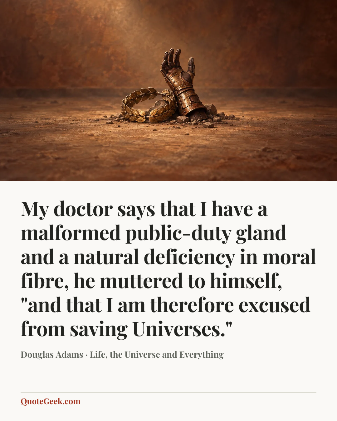 “My doctor says that I have a malformed public-duty gland and a natural deficiency in moral fibre, he muttered to himself, "and that I am therefore excused from saving Universes."” — Douglas Adams · Life, the Universe and Everything. Illustrated QuoteGeek card.