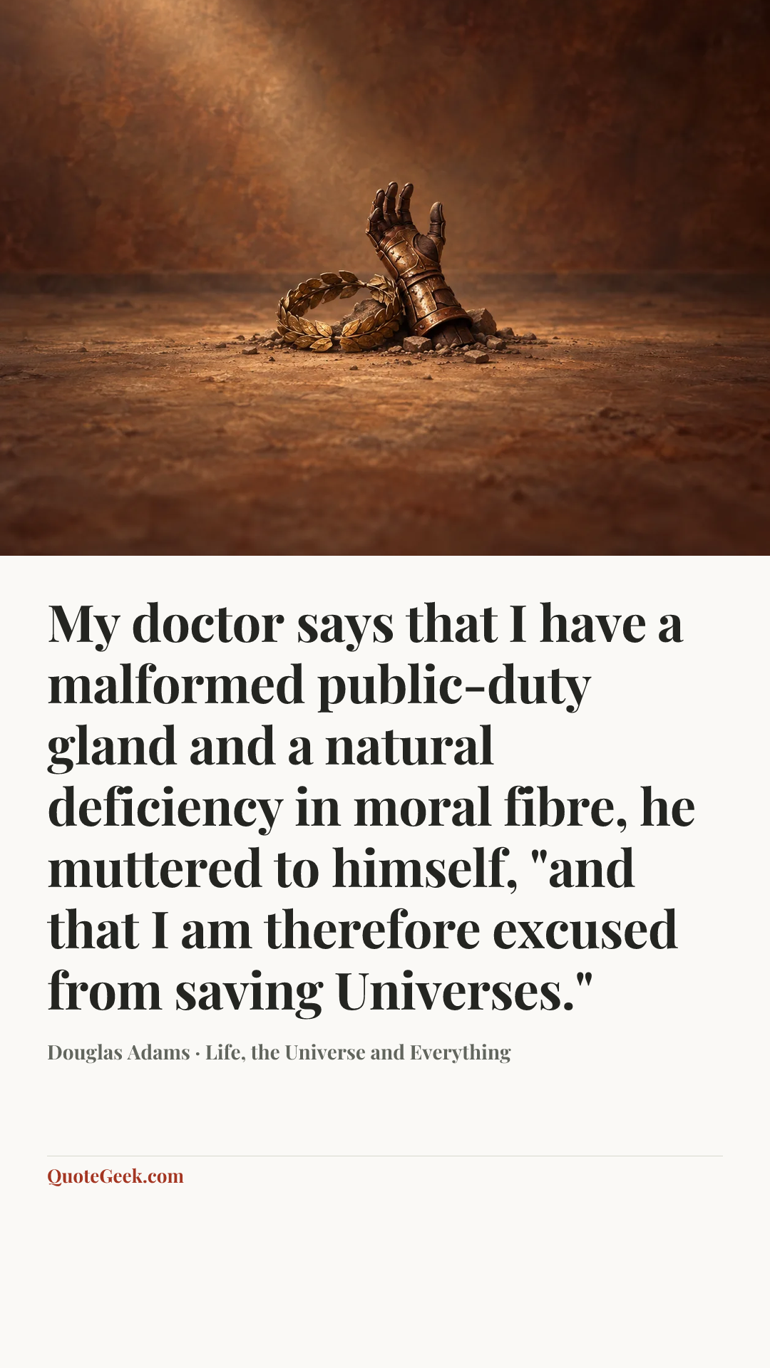 “My doctor says that I have a malformed public-duty gland and a natural deficiency in moral fibre, he muttered to himself, "and that I am therefore excused from saving Universes."” — Douglas Adams · Life, the Universe and Everything. Illustrated QuoteGeek card.