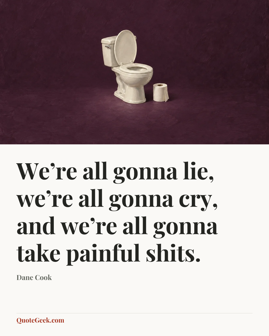 “We’re all gonna lie, we’re all gonna cry, and we’re all gonna take painful shits.” — Dane Cook. Illustrated QuoteGeek card.