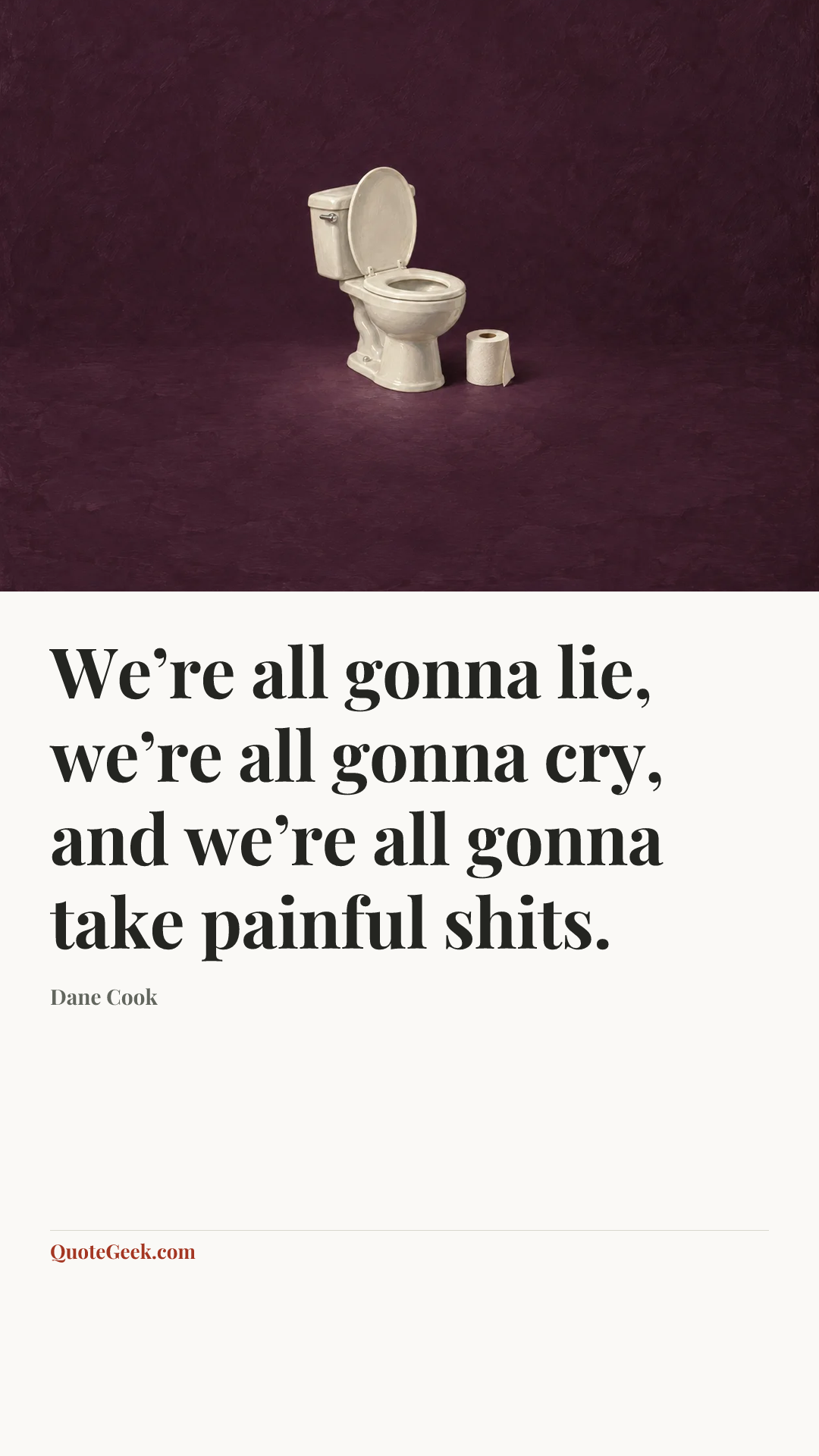 “We’re all gonna lie, we’re all gonna cry, and we’re all gonna take painful shits.” — Dane Cook. Illustrated QuoteGeek card.