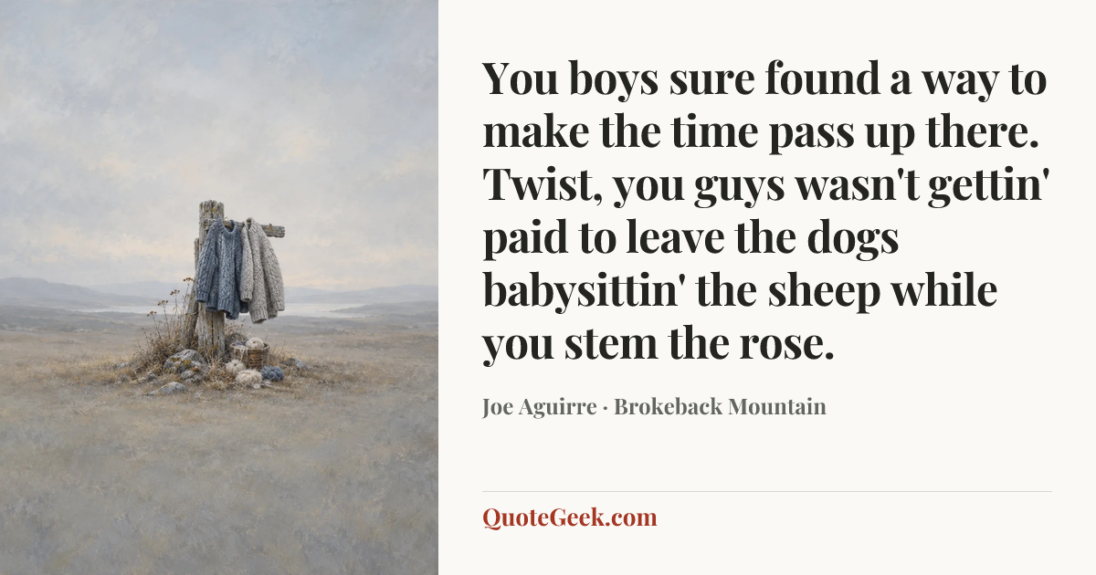 “You boys sure found a way to make the time pass up there. Twist, you guys wasn't gettin' paid to leave the dogs babysittin' the sheep while you stem the rose.” — Joe Aguirre · Brokeback Mountain. Illustrated QuoteGeek card.