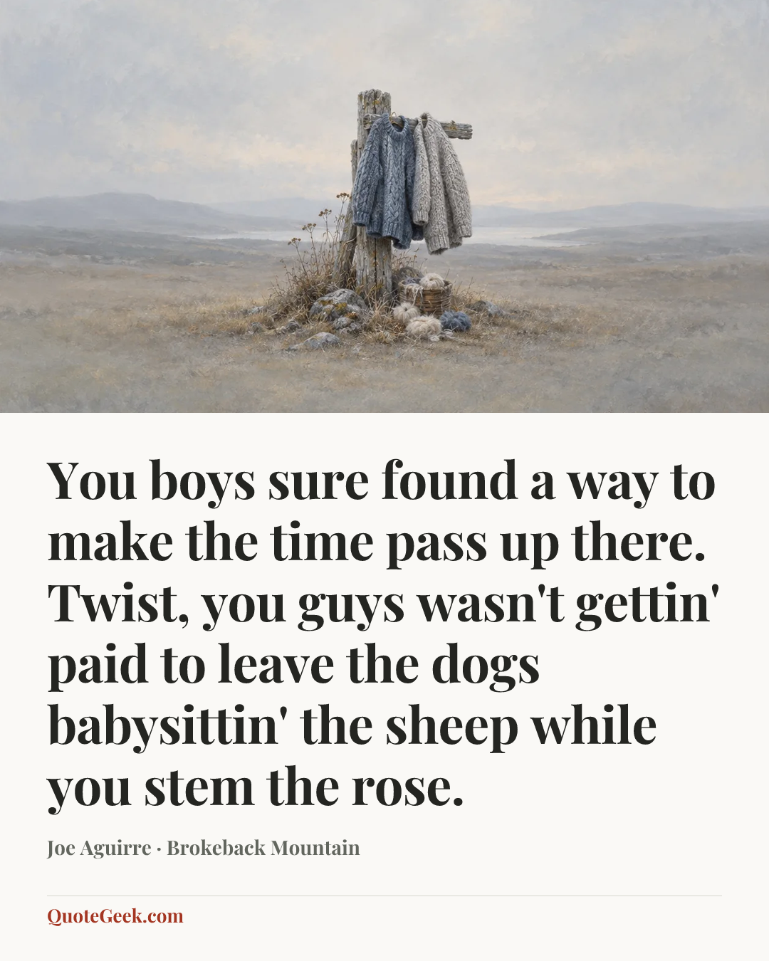 “You boys sure found a way to make the time pass up there. Twist, you guys wasn't gettin' paid to leave the dogs babysittin' the sheep while you stem the rose.” — Joe Aguirre · Brokeback Mountain. Illustrated QuoteGeek card.