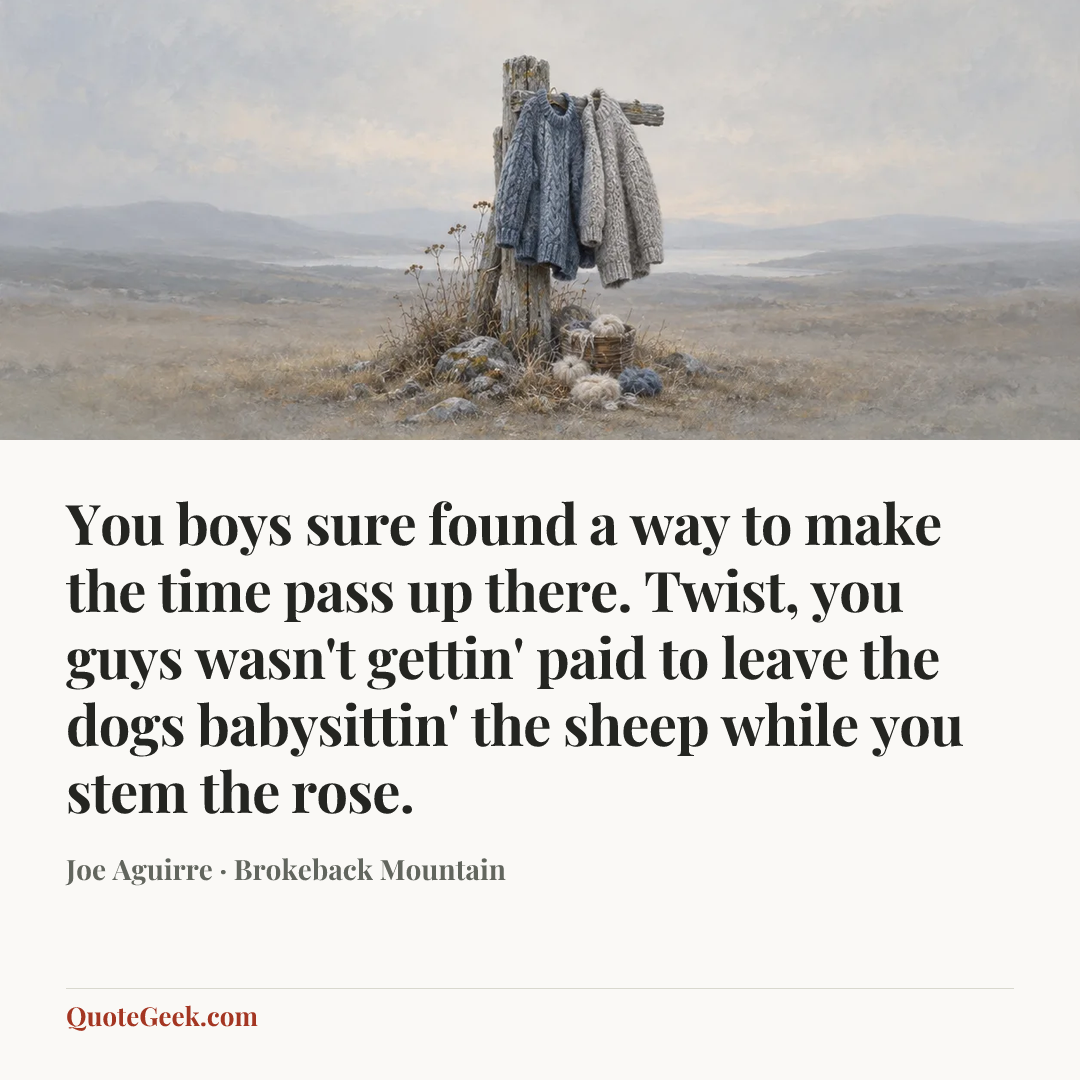 “You boys sure found a way to make the time pass up there. Twist, you guys wasn't gettin' paid to leave the dogs babysittin' the sheep while you stem the rose.” — Joe Aguirre · Brokeback Mountain. Illustrated QuoteGeek card.