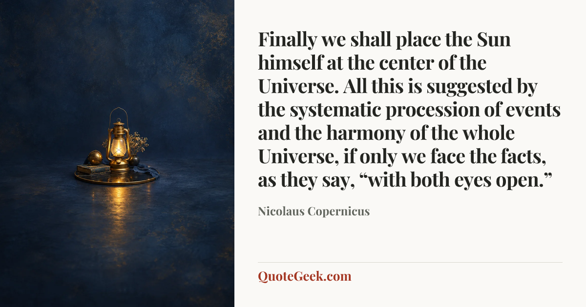 “Finally we shall place the Sun himself at the center of the Universe. All this is suggested by the systematic procession of events and the harmony of the whole Universe, if only we face the facts, as they say, “with both eyes open.”” — Nicolaus Copernicus. Illustrated QuoteGeek card.