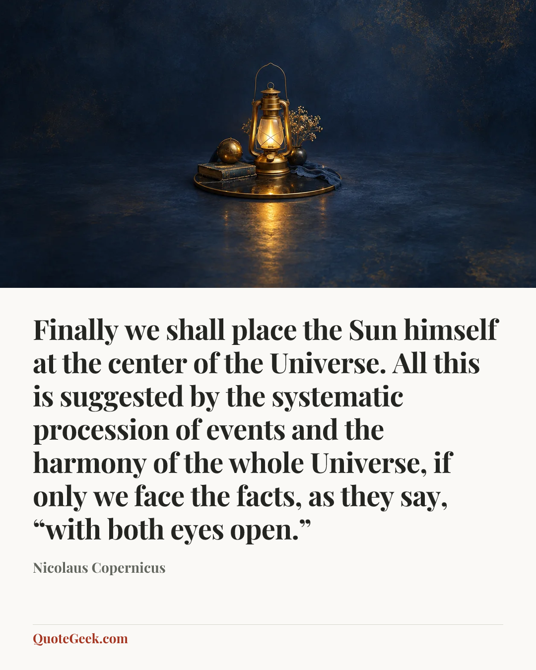 “Finally we shall place the Sun himself at the center of the Universe. All this is suggested by the systematic procession of events and the harmony of the whole Universe, if only we face the facts, as they say, “with both eyes open.”” — Nicolaus Copernicus. Illustrated QuoteGeek card.