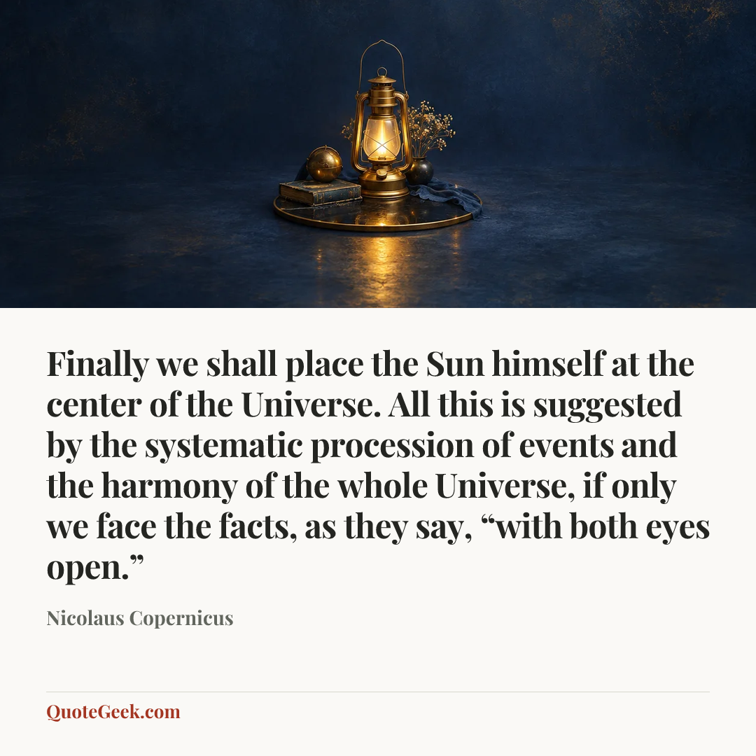 “Finally we shall place the Sun himself at the center of the Universe. All this is suggested by the systematic procession of events and the harmony of the whole Universe, if only we face the facts, as they say, “with both eyes open.”” — Nicolaus Copernicus. Illustrated QuoteGeek card.