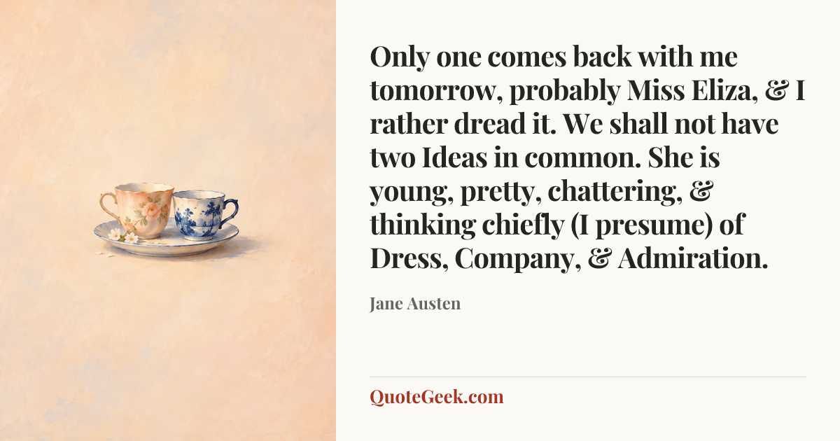 “Only one comes back with me tomorrow, probably Miss Eliza, & I rather dread it. We shall not have two Ideas in common. She is young, pretty, chattering, & thinking chiefly (I presume) of Dress, Company, & Admiration.” — Jane Austen. Illustrated QuoteGeek card.