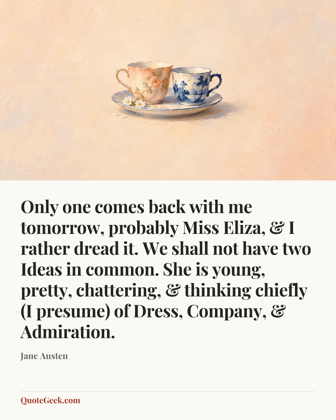 “Only one comes back with me tomorrow, probably Miss Eliza, & I rather dread it. We shall not have two Ideas in common. She is young, pretty, chattering, & thinking chiefly (I presume) of Dress, Company, & Admiration.” — Jane Austen. Illustrated QuoteGeek card.