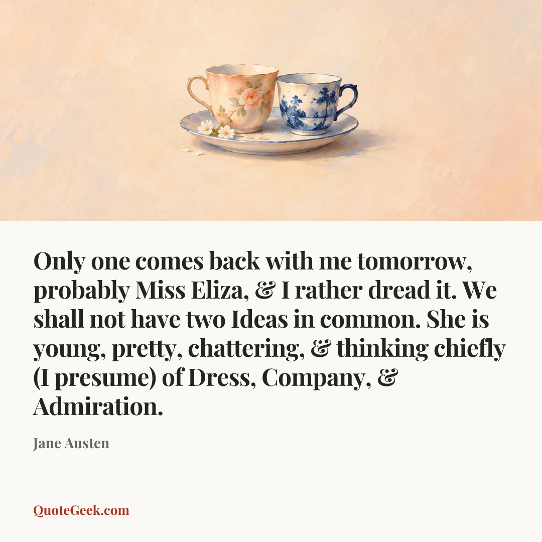 “Only one comes back with me tomorrow, probably Miss Eliza, & I rather dread it. We shall not have two Ideas in common. She is young, pretty, chattering, & thinking chiefly (I presume) of Dress, Company, & Admiration.” — Jane Austen. Illustrated QuoteGeek card.