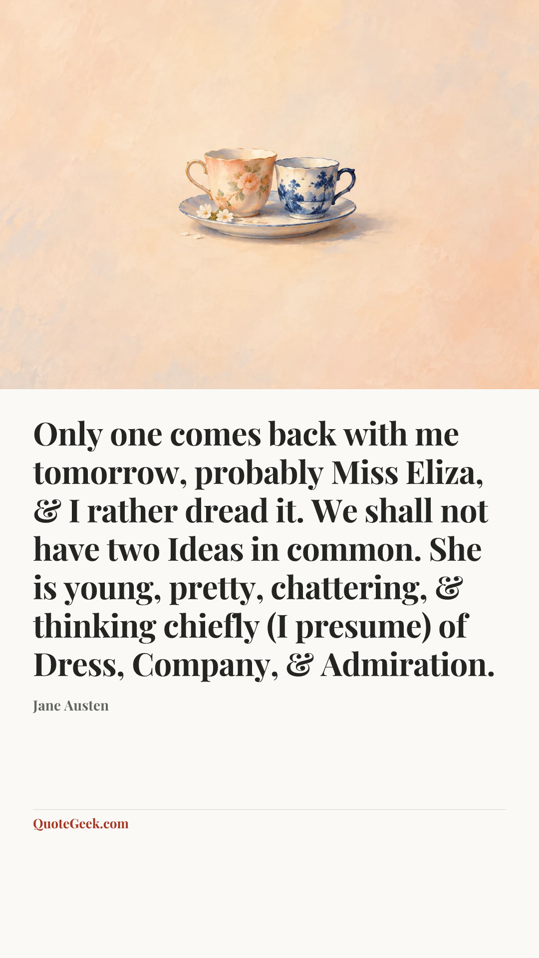 “Only one comes back with me tomorrow, probably Miss Eliza, & I rather dread it. We shall not have two Ideas in common. She is young, pretty, chattering, & thinking chiefly (I presume) of Dress, Company, & Admiration.” — Jane Austen. Illustrated QuoteGeek card.