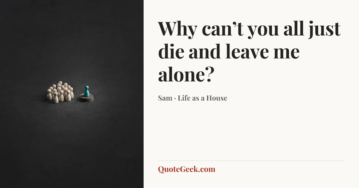 “Why can’t you all just die and leave me alone?” — Sam · Life as a House. Illustrated QuoteGeek card.