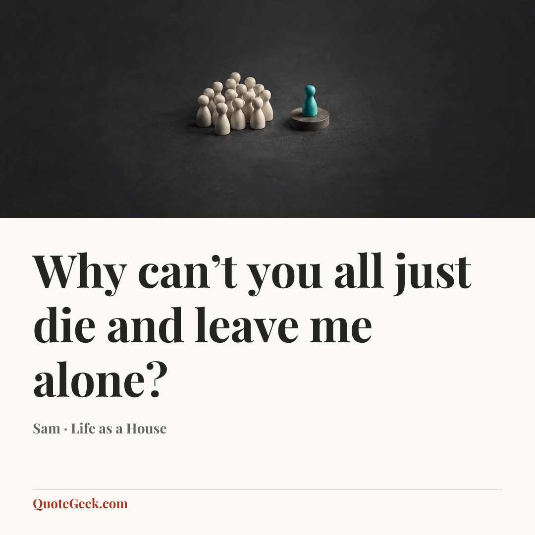“Why can’t you all just die and leave me alone?” — Sam · Life as a House. Illustrated QuoteGeek card.