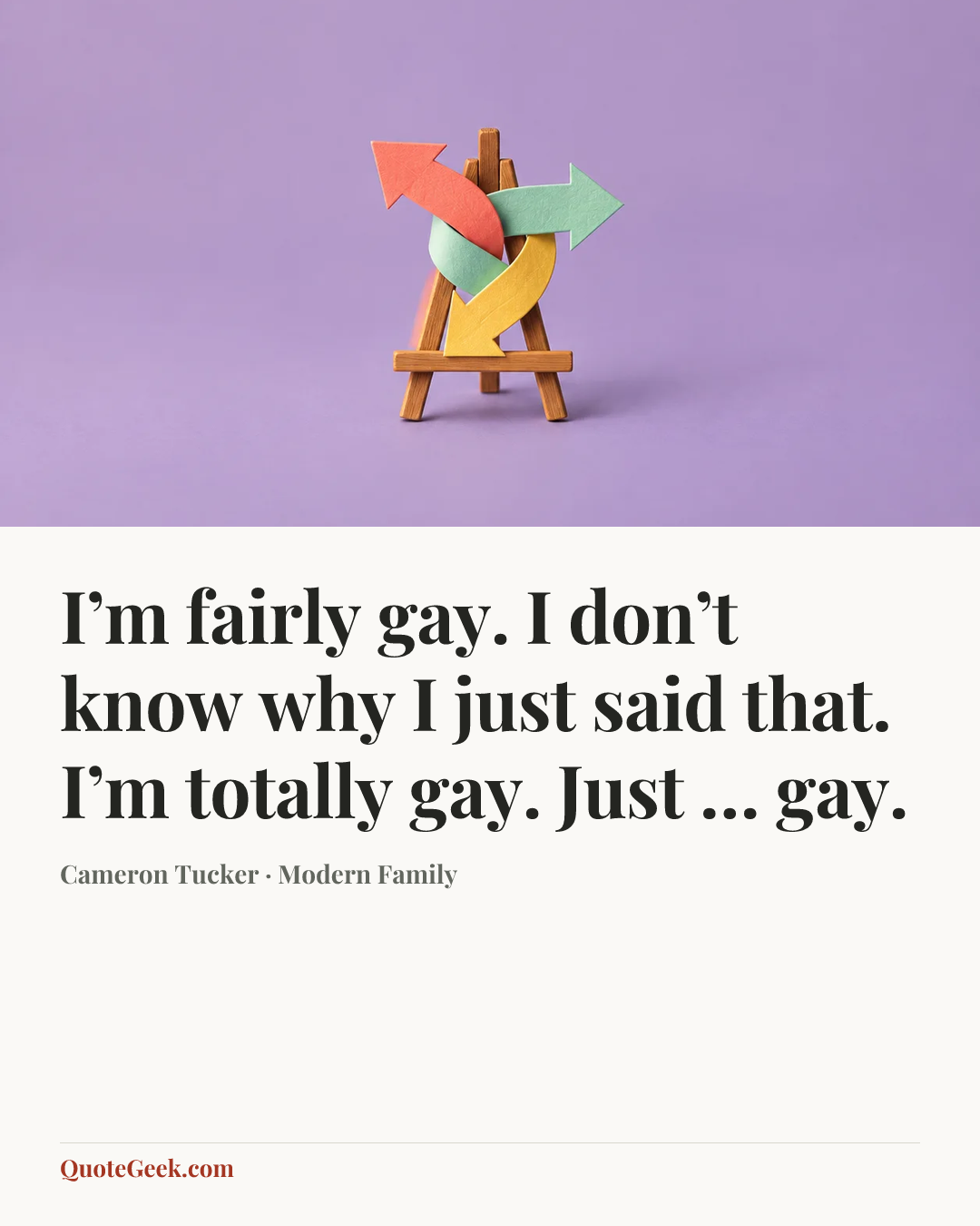 “I’m fairly gay. I don’t know why I just said that. I’m totally gay. Just … gay.” — Cameron Tucker · Modern Family. Illustrated QuoteGeek card.