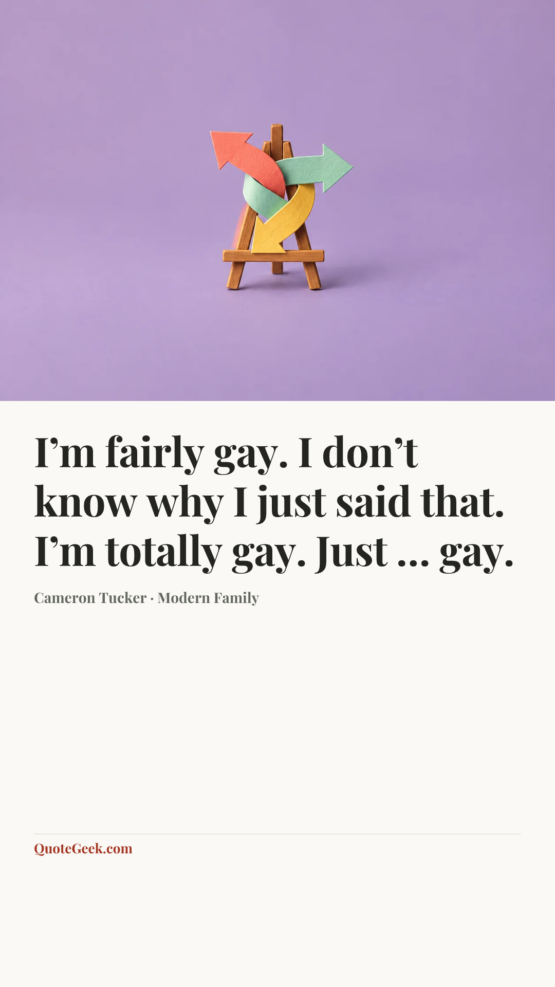 “I’m fairly gay. I don’t know why I just said that. I’m totally gay. Just … gay.” — Cameron Tucker · Modern Family. Illustrated QuoteGeek card.