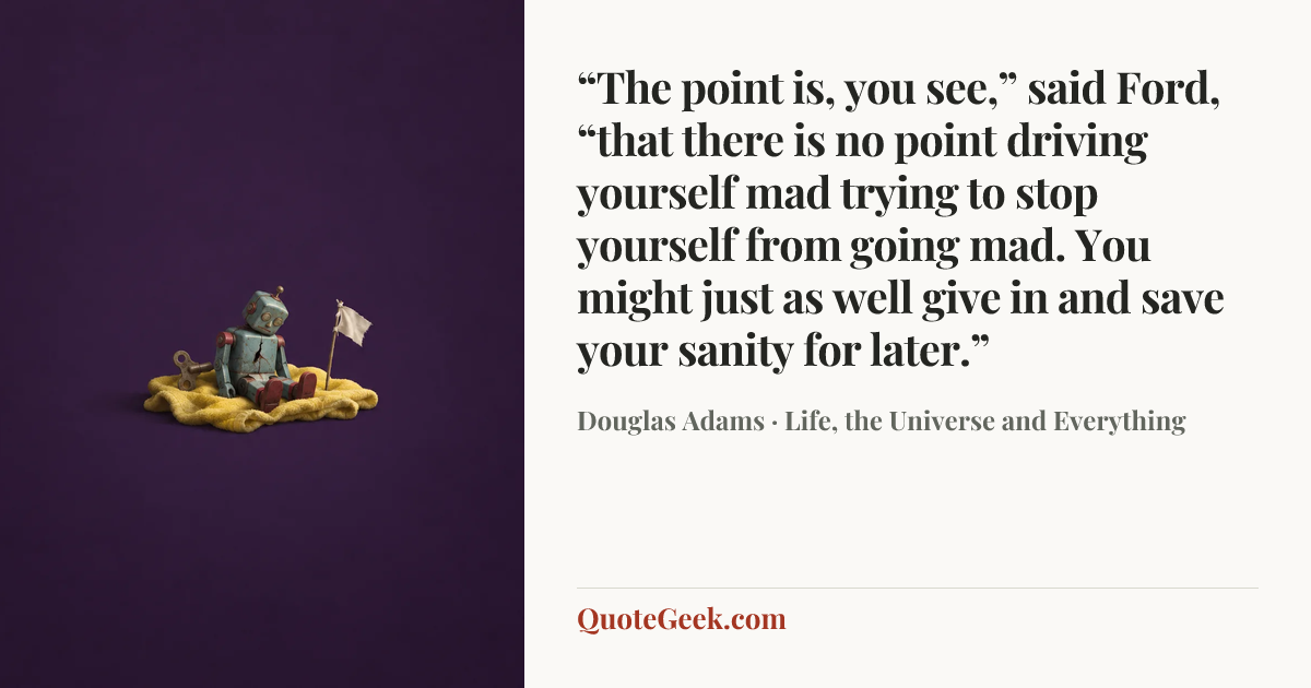 ““The point is, you see,” said Ford, “that there is no point driving yourself mad trying to stop yourself from going mad. You might just as well give in and save your sanity for later.”” — Douglas Adams · Life, the Universe and Everything. Illustrated QuoteGeek card.