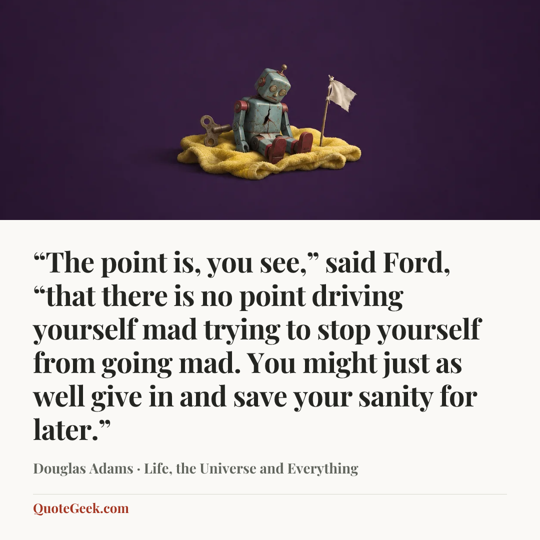 ““The point is, you see,” said Ford, “that there is no point driving yourself mad trying to stop yourself from going mad. You might just as well give in and save your sanity for later.”” — Douglas Adams · Life, the Universe and Everything. Illustrated QuoteGeek card.