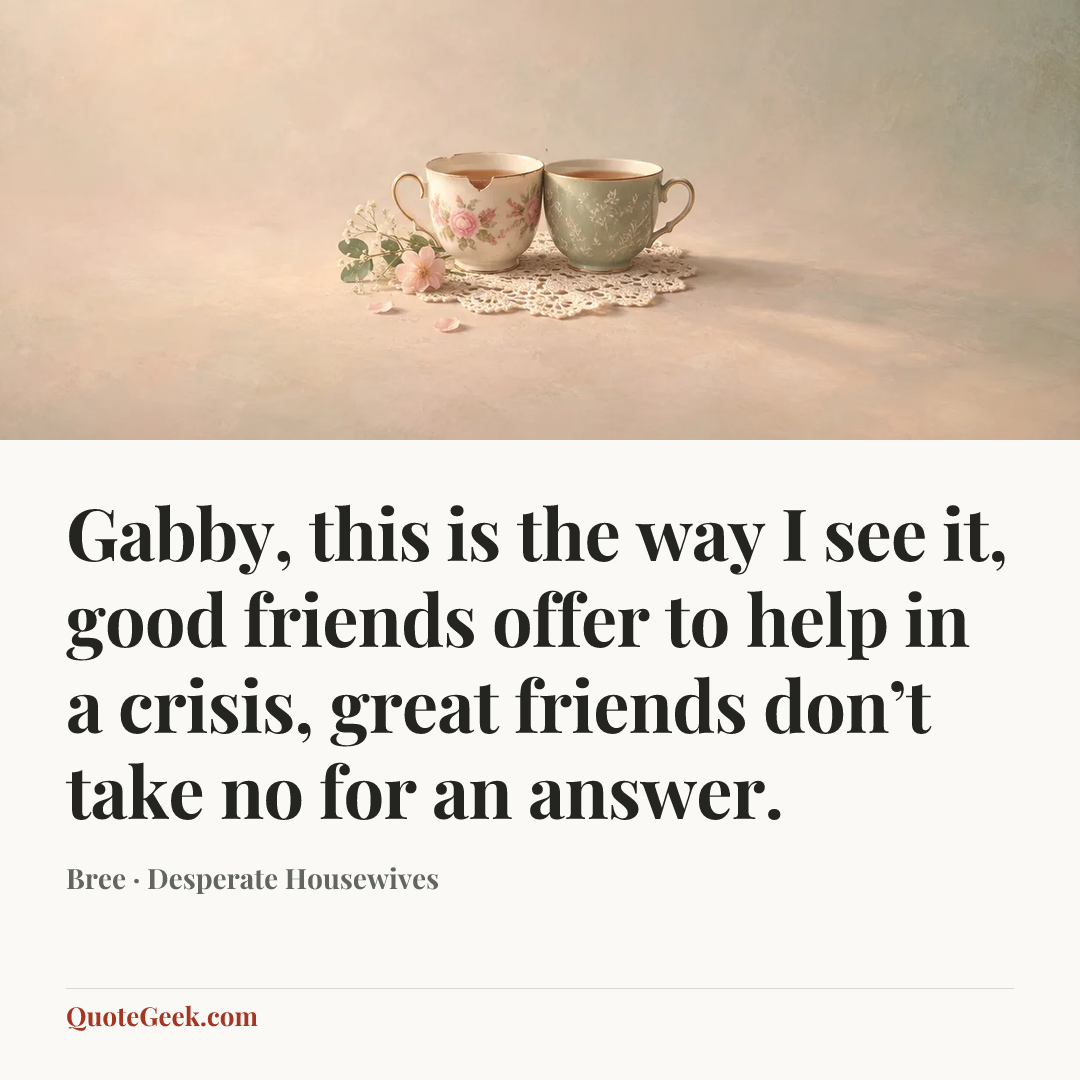 “Gabby, this is the way I see it, good friends offer to help in a crisis, great friends don’t take no for an answer.” — Bree · Desperate Housewives. Illustrated QuoteGeek card.