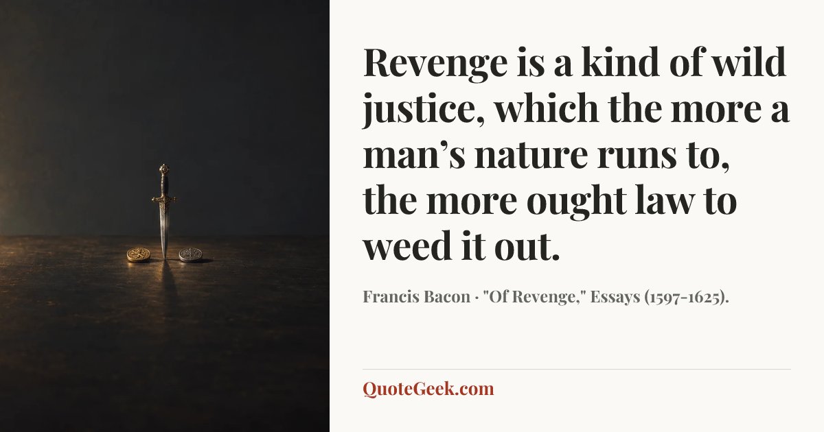 “Revenge is a kind of wild justice, which the more a man’s nature runs to, the more ought law to weed it out.” — Francis Bacon · "Of Revenge," Essays (1597-1625).. Illustrated QuoteGeek card.