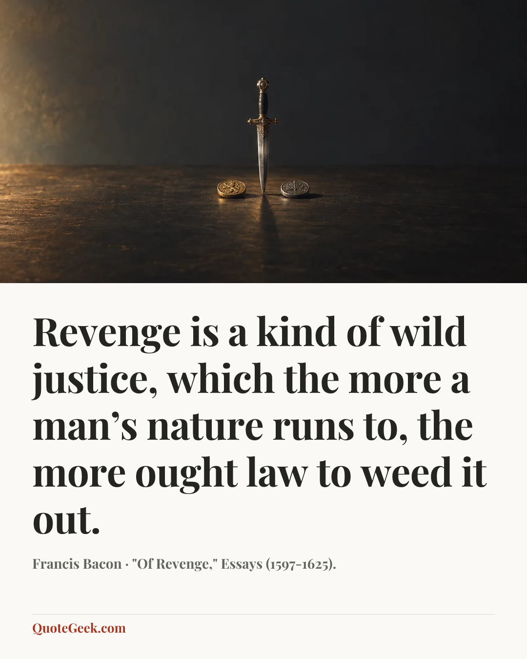 “Revenge is a kind of wild justice, which the more a man’s nature runs to, the more ought law to weed it out.” — Francis Bacon · "Of Revenge," Essays (1597-1625).. Illustrated QuoteGeek card.