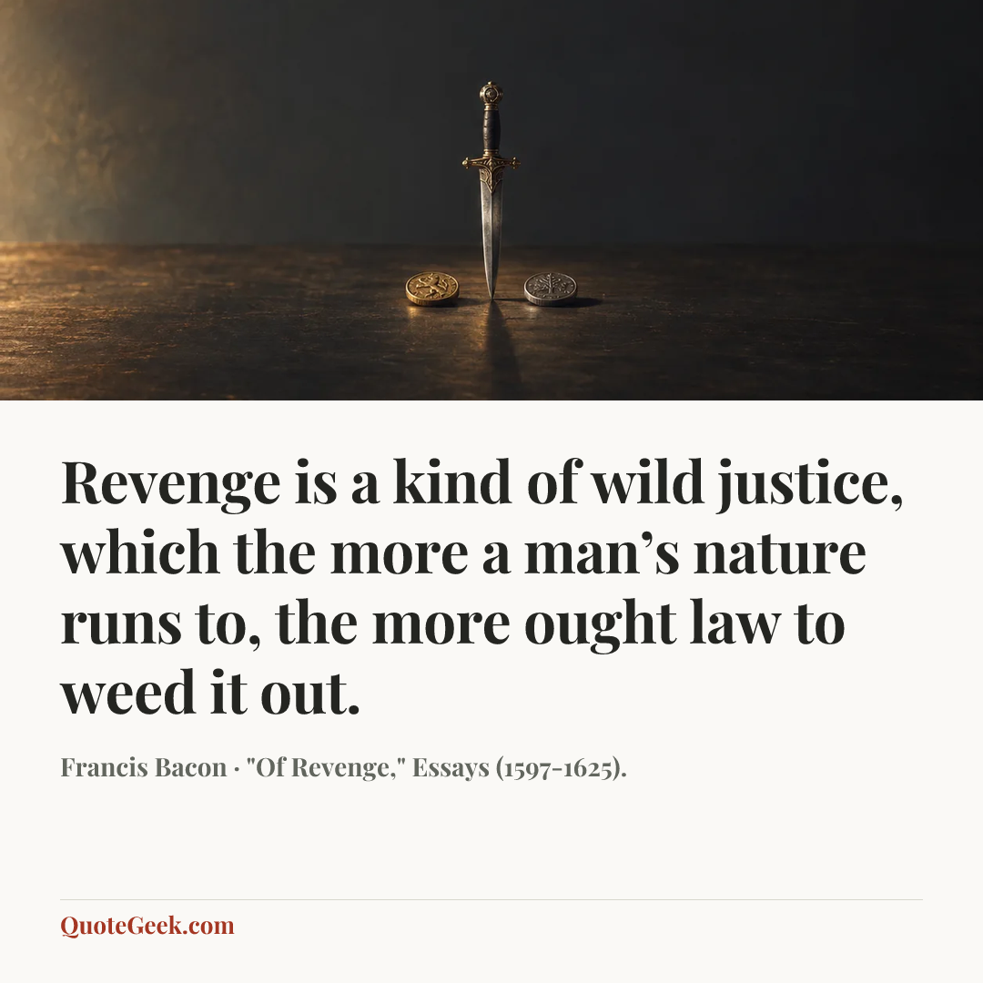 “Revenge is a kind of wild justice, which the more a man’s nature runs to, the more ought law to weed it out.” — Francis Bacon · "Of Revenge," Essays (1597-1625).. Illustrated QuoteGeek card.