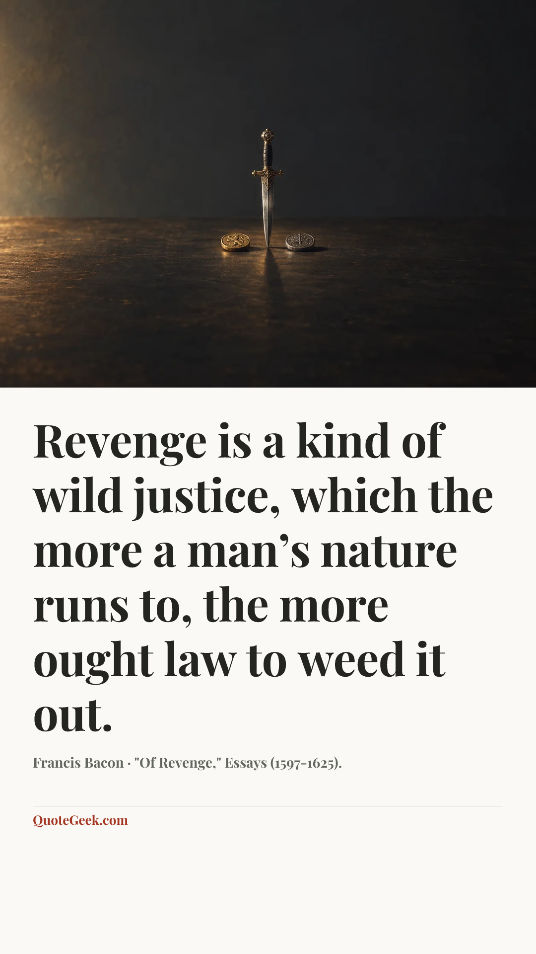 “Revenge is a kind of wild justice, which the more a man’s nature runs to, the more ought law to weed it out.” — Francis Bacon · "Of Revenge," Essays (1597-1625).. Illustrated QuoteGeek card.