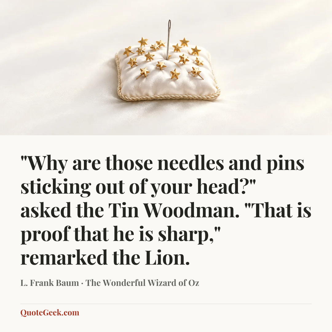 “"Why are those needles and pins sticking out of your head?" asked the Tin Woodman.
"That is proof that he is sharp," remarked the Lion.” — L. Frank Baum · The Wonderful Wizard of Oz. Illustrated QuoteGeek card.