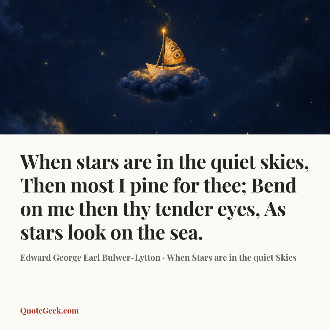 “When stars are in the quiet skies,
Then most I pine for thee;
Bend on me then thy tender eyes,
As stars look on the sea.” — Edward George Earl Bulwer-Lytton · When Stars are in the quiet Skies. Illustrated QuoteGeek card.