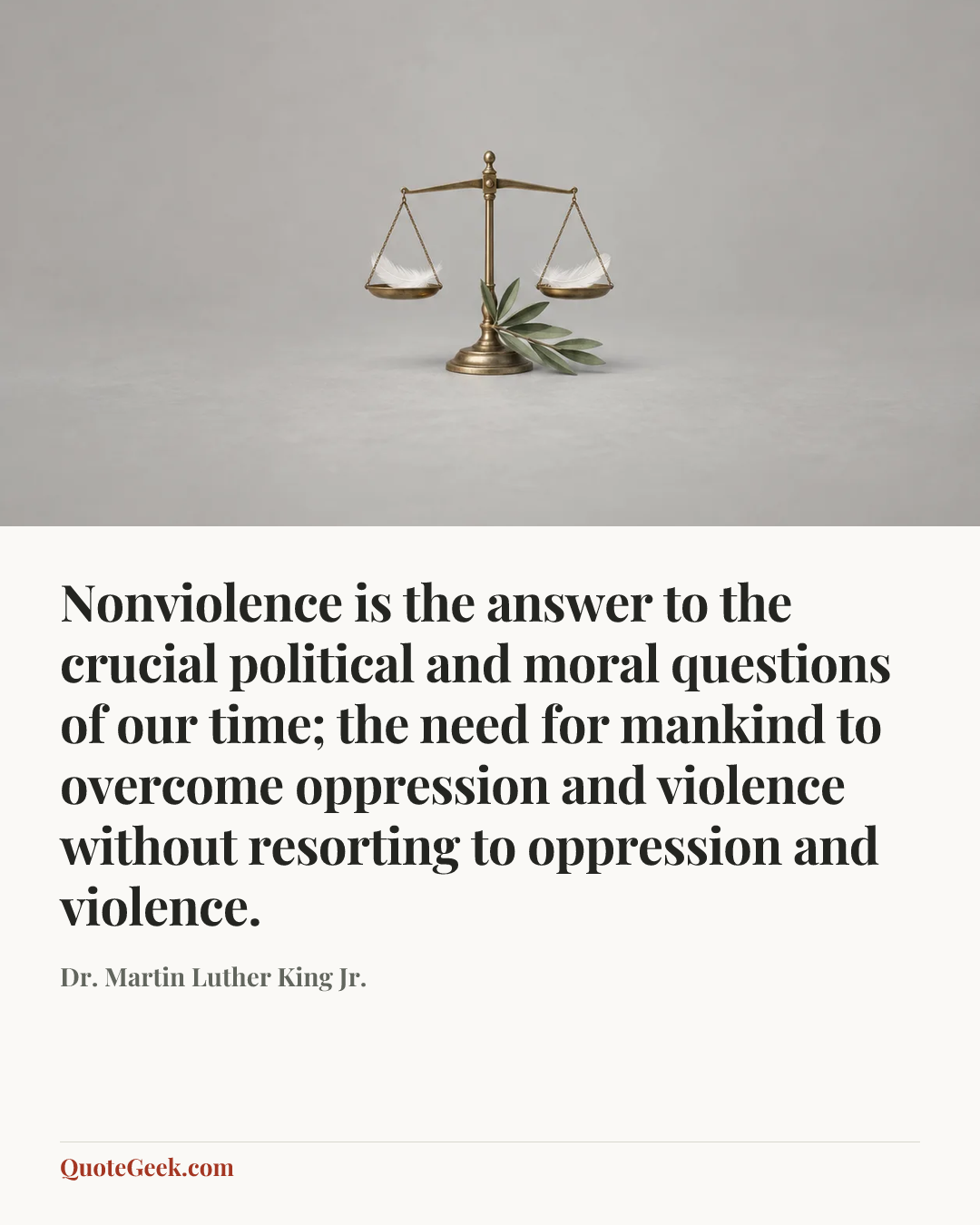 “Nonviolence is the answer to the crucial political and moral questions of our time; the need for mankind to overcome oppression and violence without resorting to oppression and violence.” — Dr. Martin Luther King Jr.. Illustrated QuoteGeek card.