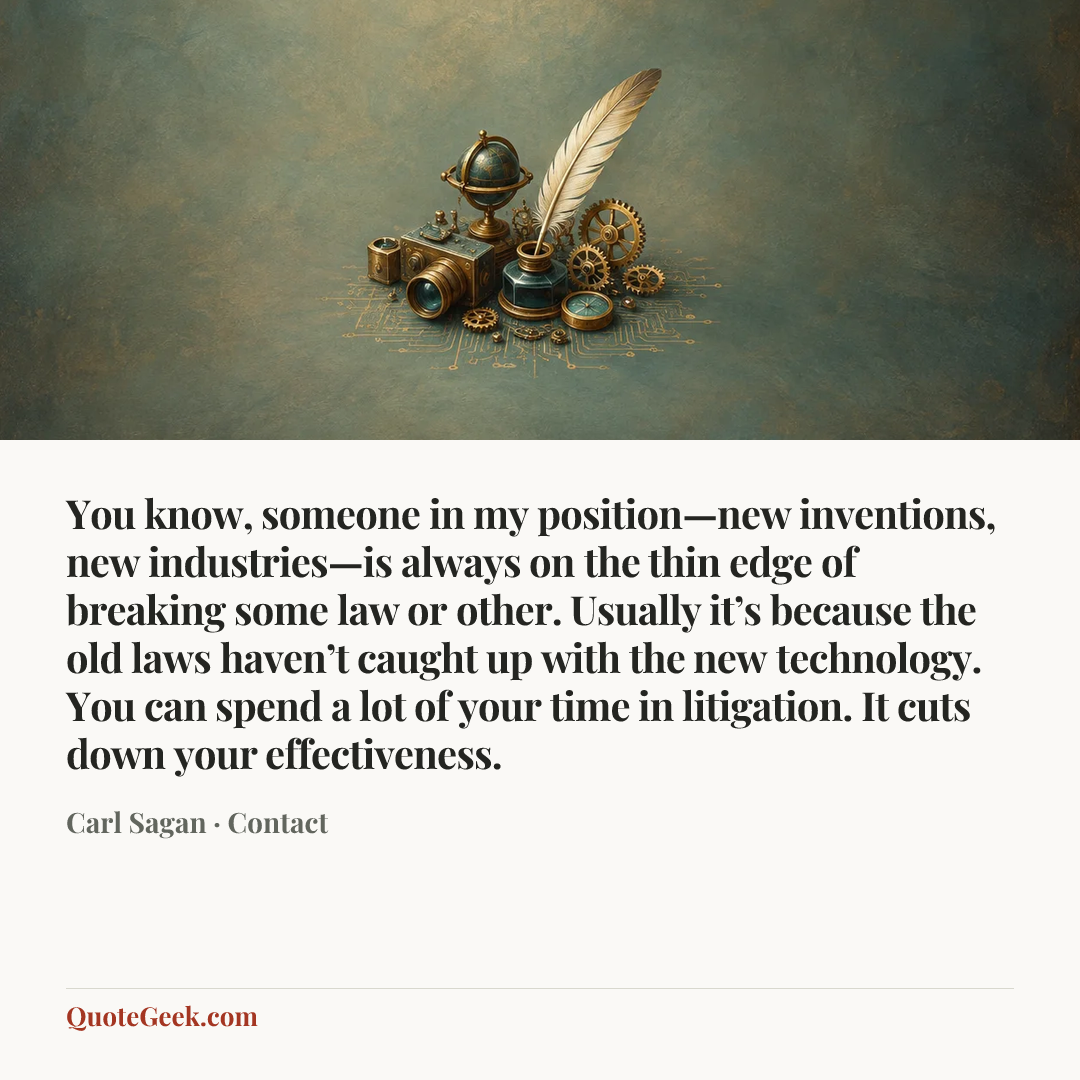 “You know, someone in my position—new inventions, new industries—is always on the thin edge of breaking some law or other. Usually it’s because the old laws haven’t caught up with the new technology. You can spend a lot of your time in litigation. It cuts down your effectiveness.” — Carl Sagan · Contact. Illustrated QuoteGeek card.
