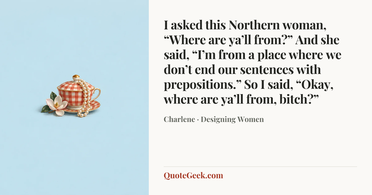 “I asked this Northern woman, “Where are ya’ll from?” And she said, “I’m from a place where we don’t end our sentences with prepositions.” So I said, “Okay, where are ya’ll from, bitch?”” — Charlene · Designing Women. Illustrated QuoteGeek card.