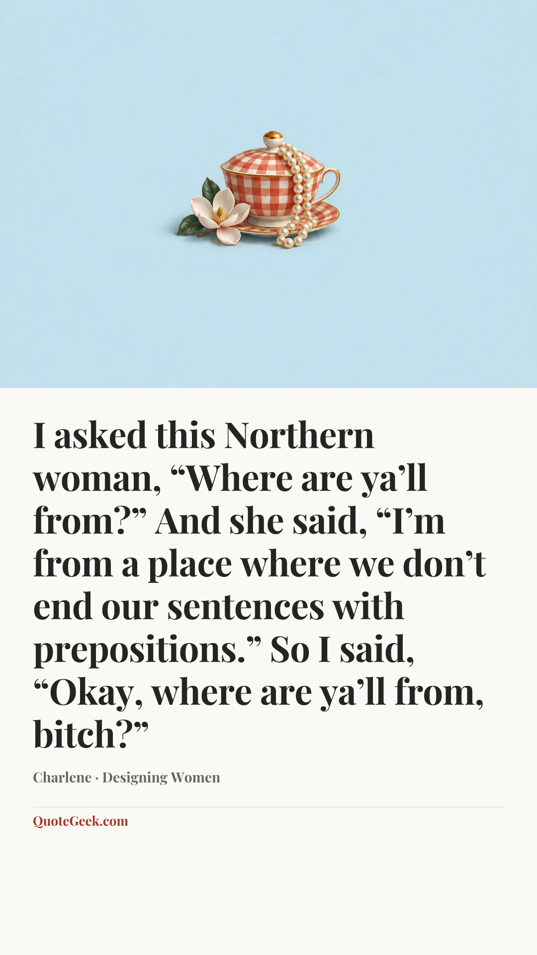 “I asked this Northern woman, “Where are ya’ll from?” And she said, “I’m from a place where we don’t end our sentences with prepositions.” So I said, “Okay, where are ya’ll from, bitch?”” — Charlene · Designing Women. Illustrated QuoteGeek card.