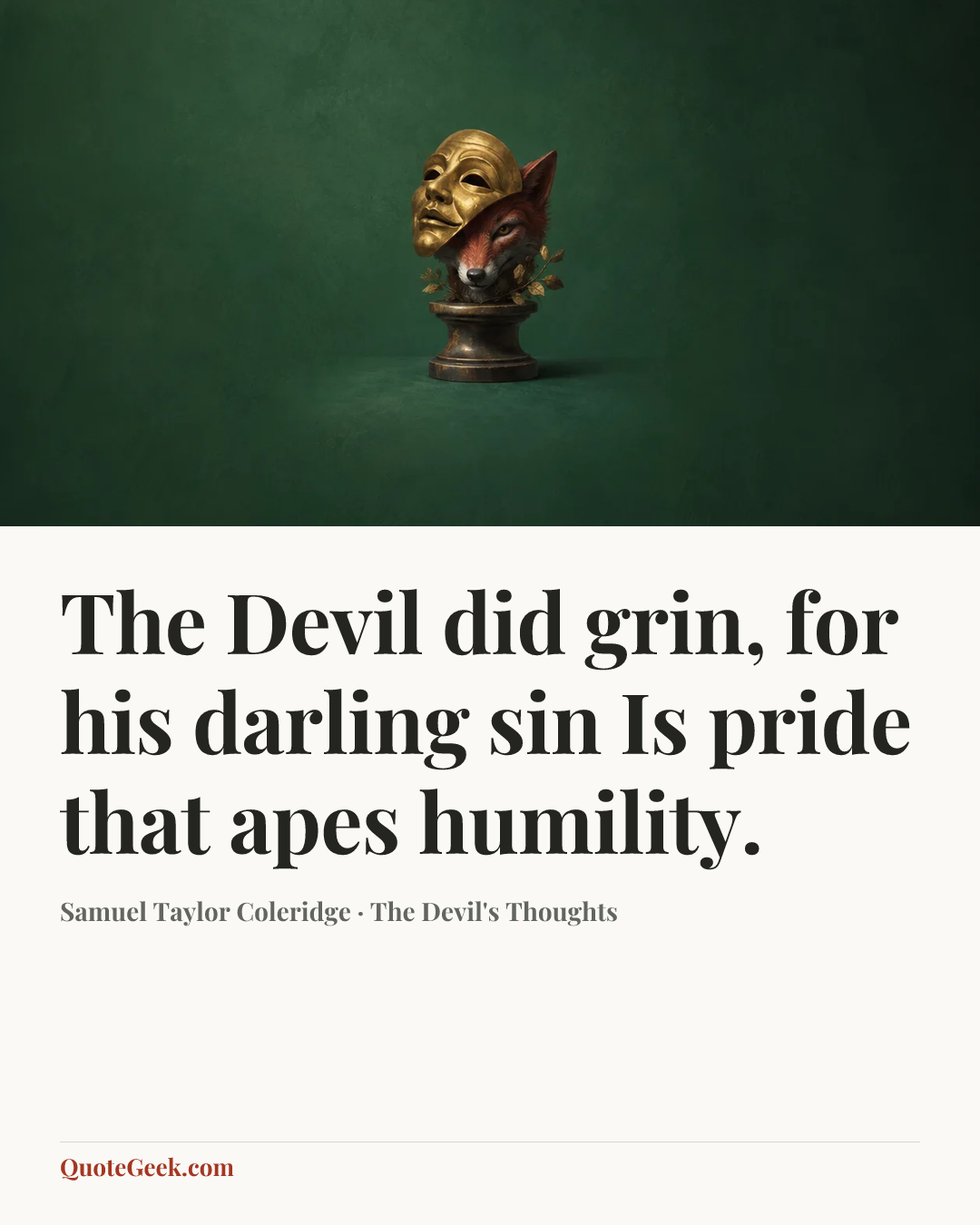 “The Devil did grin, for his darling sin
Is pride that apes humility.” — Samuel Taylor Coleridge · The Devil's Thoughts. Illustrated QuoteGeek card.