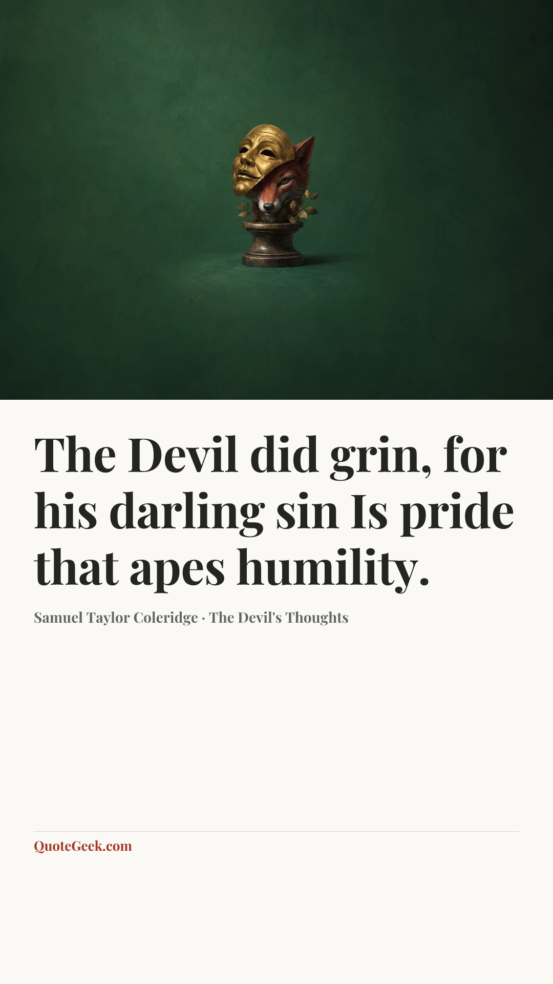 “The Devil did grin, for his darling sin
Is pride that apes humility.” — Samuel Taylor Coleridge · The Devil's Thoughts. Illustrated QuoteGeek card.