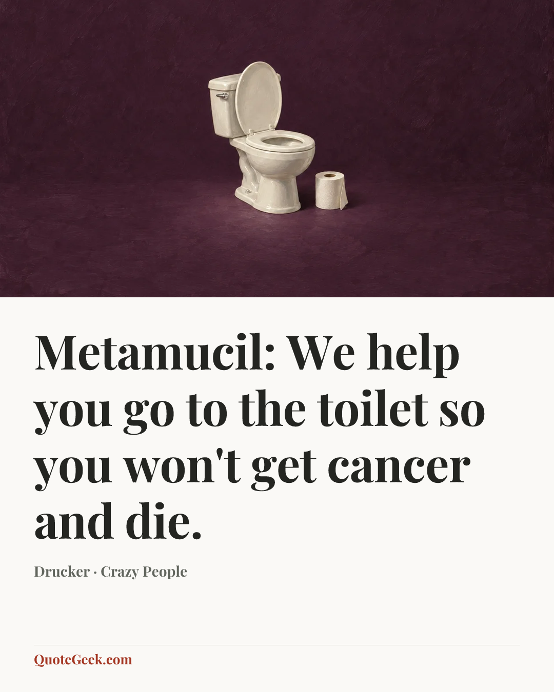 “Metamucil: We help you go to the toilet so you won't get cancer and die.” — Drucker · Crazy People. Illustrated QuoteGeek card.