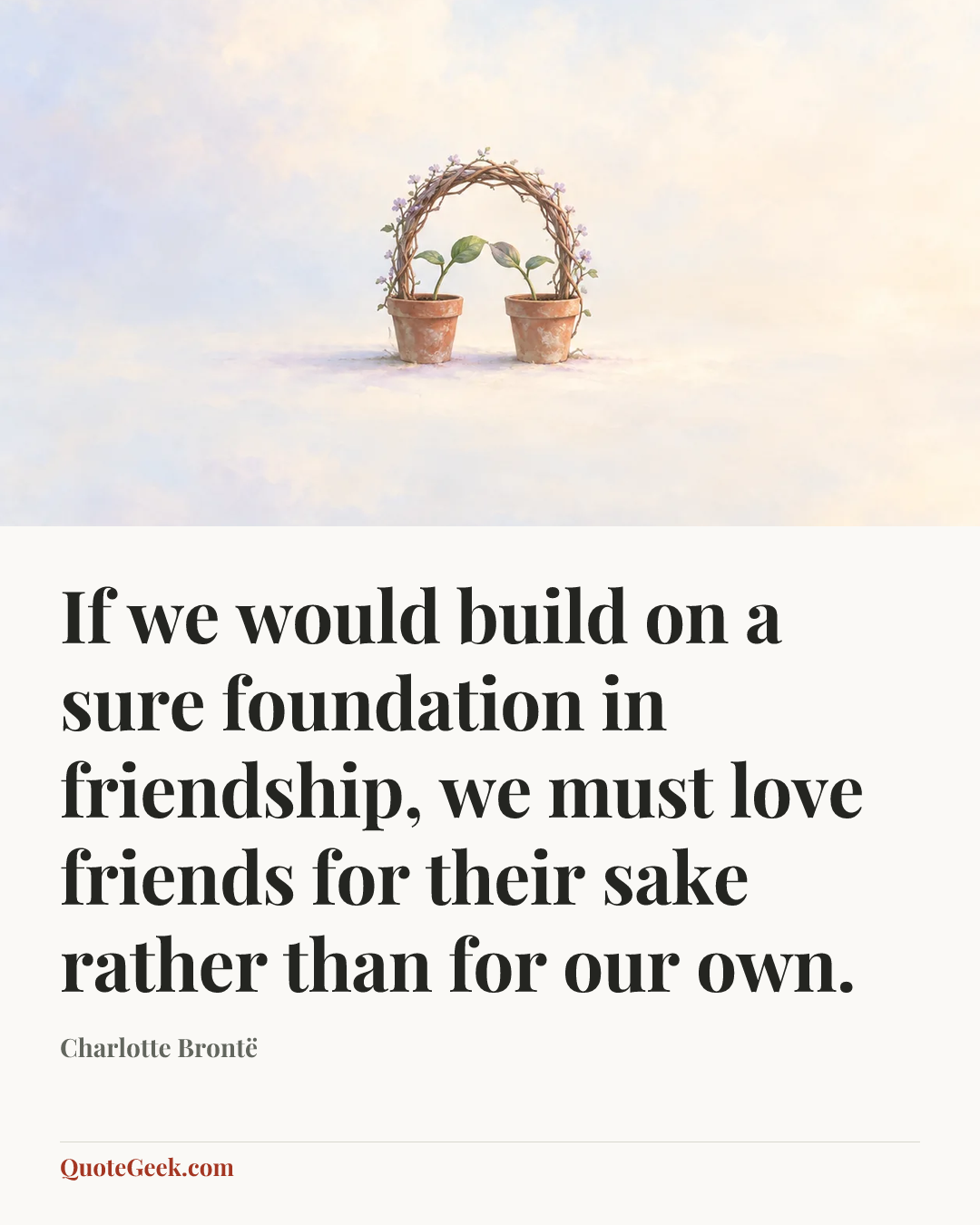 “If we would build on a sure foundation in friendship, we must love friends for their sake rather than for our own.” — Charlotte Brontë. Illustrated QuoteGeek card.